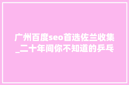 广州百度seo首选佐兰收集_二十年间你不知道的乒乓球花式记录