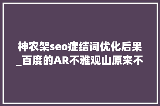 神农架seo症结词优化后果_百度的AR不雅观山原来不是教我去认山 神农架seo症结词优化后果_百度的AR不雅观山原来不是教我去认山 搜狗SEO