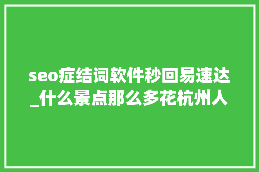 seo症结词软件秒回易速达_什么景点那么多花杭州人回答路边 seo症结词软件秒回易速达_什么景点那么多花杭州人回答路边 神马SEO