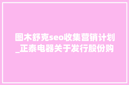 图木舒克seo收集营销计划_正泰电器关于发行股份购买资产并募集配套资金暨接洽关系交易一次反馈意见的回答
