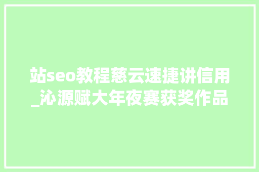 站seo教程慈云速捷讲信用_沁源赋大年夜赛获奖作品公示三 搜狗SEO 站seo教程慈云速捷讲信用_沁源赋大年夜赛获奖作品公示三 站seo教程慈云速捷讲信用_沁源赋大年夜赛获奖作品公示三 搜狗SEO