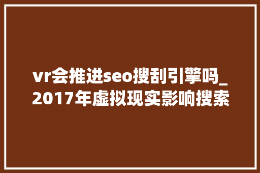 vr会推进seo搜刮引擎吗_2017年虚拟现实影响搜索引擎优化的五大年夜办法