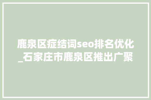 鹿泉区症结词seo排名优化_石家庄市鹿泉区推出广聚贤才新十条支持电子信息家当率先打破