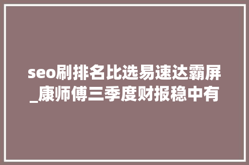 seo刷排名比选易速达霸屏_康师傅三季度财报稳中有变波动中若何调解再出发