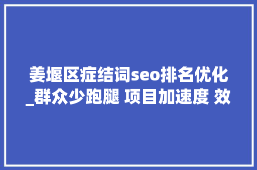 姜堰区症结词seo排名优化_群众少跑腿 项目加速度 效能再提升 姜堰全力当好优化营商情形优等生 姜堰区症结词seo排名优化_群众少跑腿 项目加速度 效能再提升 姜堰全力当好优化营商情形优等生 搜狗SEO