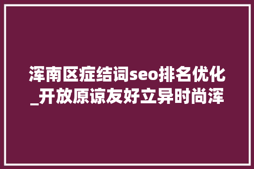 浑南区症结词seo排名优化_开放原谅友好立异时尚浑南活力指数重磅宣告 浑南区症结词seo排名优化_开放原谅友好立异时尚浑南活力指数重磅宣告 网站建设公司
