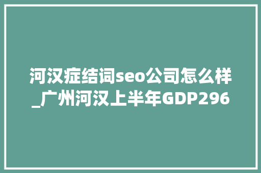 河汉症结词seo公司怎么样_广州河汉上半年GDP296343亿元五大年夜关键词读懂关键经济指标