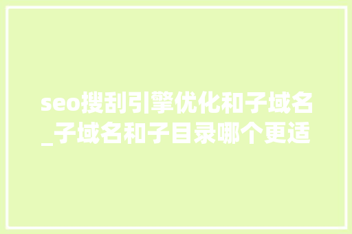 seo搜刮引擎优化和子域名_子域名和子目录哪个更适合SEO搜索引擎优化 seo搜刮引擎优化和子域名_子域名和子目录哪个更适合SEO搜索引擎优化 神马SEO