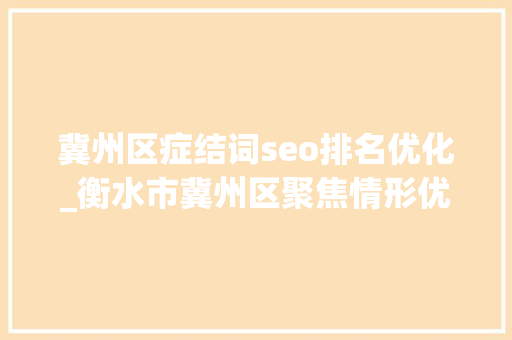 冀州区症结词seo排名优化_衡水市冀州区聚焦情形优化提升城市品格品味