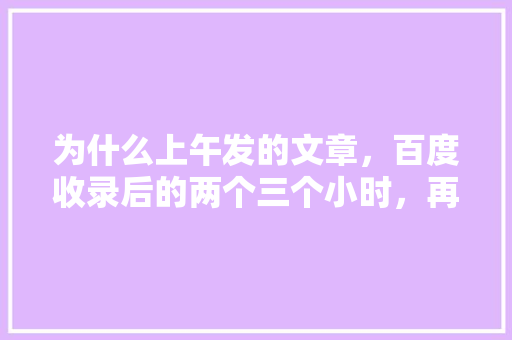 为什么上午发的文章，百度收录后的两个三个小时，再查询又没了,为什么百度收录不见了呢。 为什么上午发的文章，百度收录后的两个三个小时，再查询又没了,为什么百度收录不见了呢。 SEO关键词