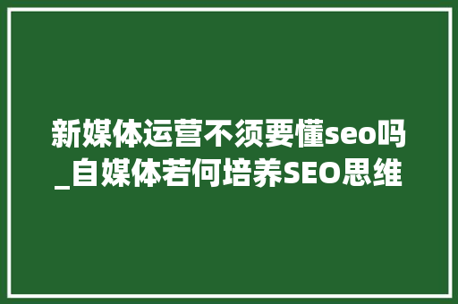 新媒体运营不须要懂seo吗_自媒体若何培养SEO思维 新媒体运营不须要懂seo吗_自媒体若何培养SEO思维 神马SEO