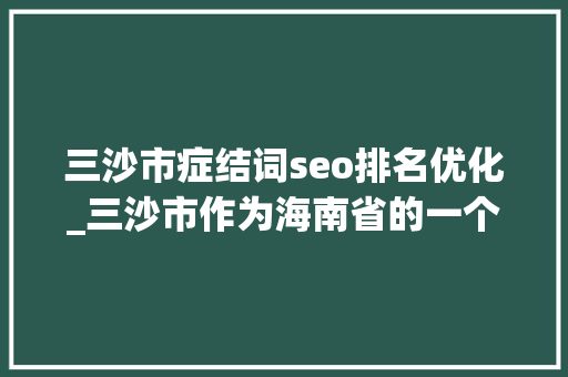 三沙市症结词seo排名优化_三沙市作为海南省的一个地级市