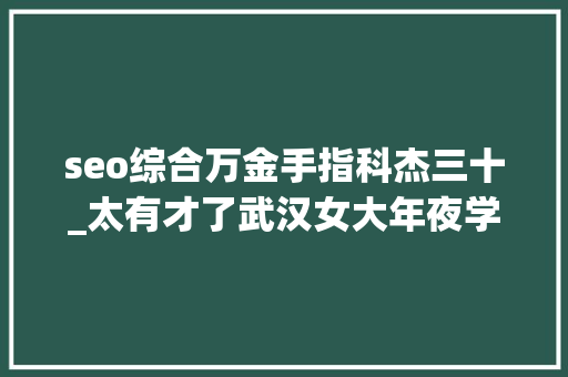 seo综合万金手指科杰三十_太有才了武汉女大年夜学生获全国一等奖手握保研资格她却选了个冷门专业 seo综合万金手指科杰三十_太有才了武汉女大年夜学生获全国一等奖手握保研资格她却选了个冷门专业 搜狗SEO