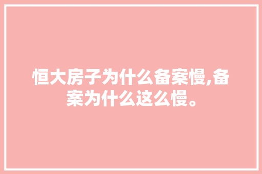 恒大房子为什么备案慢,备案为什么这么慢。