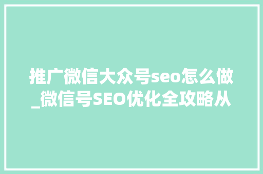 推广微信大众号seo怎么做_微信号SEO优化全攻略从内容到运营全方位提升搜索效果 推广微信大众号seo怎么做_微信号SEO优化全攻略从内容到运营全方位提升搜索效果 搜狗SEO