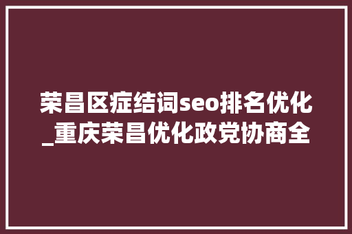 荣昌区症结词seo排名优化_重庆荣昌优化政党协商全链条 议政建言搭上纵贯车