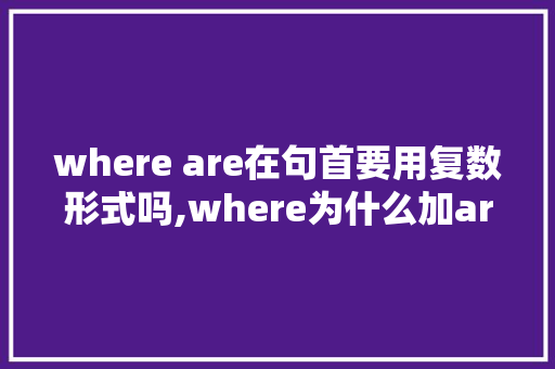 where are在句首要用复数形式吗,where为什么加are。 where are在句首要用复数形式吗,where为什么加are。 必应SEO