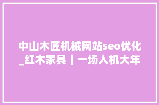 中山木匠机械网站seo优化_红木家具｜一场人机大年夜战蓄势待发