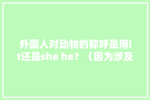 外国人对动物的称呼是用it还是she he？（因为涉及到面试找工作，所以恳求回答的大神是具有专业知,为什么英语用she称呼物品呢。 外国人对动物的称呼是用it还是she he？（因为涉及到面试找工作，所以恳求回答的大神是具有专业知,为什么英语用she称呼物品呢。 搜狗SEO