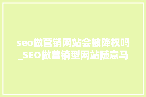 seo做营销网站会被降权吗_SEO做营销型网站随意马虎被降权 seo做营销网站会被降权吗_SEO做营销型网站随意马虎被降权 百度SEO
