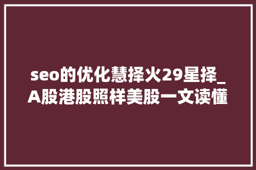 seo的优化慧择火29星择_A股港股照样美股一文读懂企业上市若何做出最佳决议