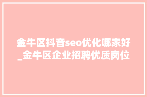 金牛区抖音seo优化哪家好_金牛区企业招聘优质岗位来咯