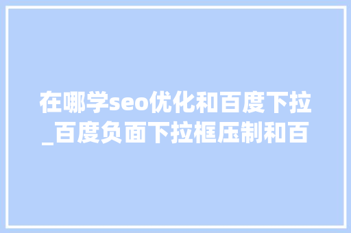 在哪学seo优化和百度下拉_百度负面下拉框压制和百度下拉框代做