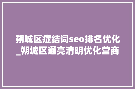 朔城区症结词seo排名优化_朔城区通亮清明优化营商收集情形整治涉企侵权信息乱象专项行动工作推进会召开 朔城区症结词seo排名优化_朔城区通亮清明优化营商收集情形整治涉企侵权信息乱象专项行动工作推进会召开 神马SEO