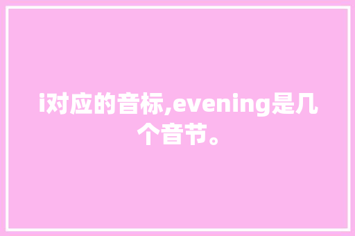 i对应的音标,evening是几个音节。 i对应的音标,evening是几个音节。 必应SEO