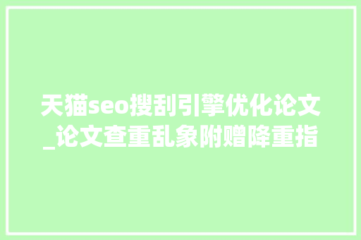 天猫seo搜刮引擎优化论文_论文查重乱象附赠降重指南还有师长教师替你修改 天猫seo搜刮引擎优化论文_论文查重乱象附赠降重指南还有师长教师替你修改 搜狗SEO