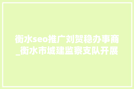 衡水seo推广刘贺稳办事商_衡水市城建监察支队开展情形综合整治百日会战