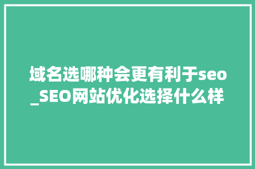 域名选哪种会更有利于seo_SEO网站优化选择什么样的域名更有利于SEO网站优化 域名选哪种会更有利于seo_SEO网站优化选择什么样的域名更有利于SEO网站优化 网站建设公司