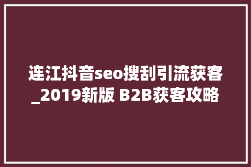 连江抖音seo搜刮引流获客_2019新版 B2B获客攻略全在这篇了连江小白猫王都在用。 连江抖音seo搜刮引流获客_2019新版 B2B获客攻略全在这篇了连江小白猫王都在用。 搜狗SEO