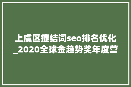 上虞区症结词seo排名优化_2020全球金趋势奖年度营商优化奖项候选浙江省绍兴市上虞区