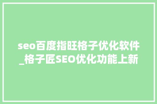 seo百度指旺格子优化软件_格子匠SEO优化功能上新提升关键词搜索自然排名