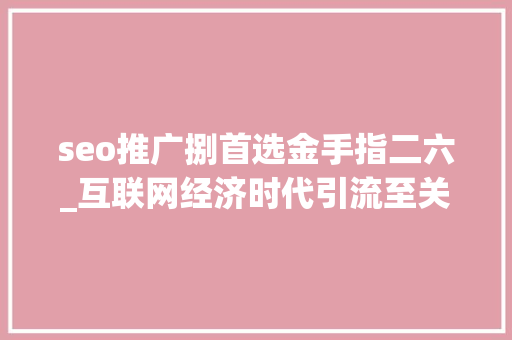 seo推广捌首选金手指二六_互联网经济时代引流至关重要20页新媒体引流方法大年夜全精华 seo推广捌首选金手指二六_互联网经济时代引流至关重要20页新媒体引流方法大年夜全精华 神马SEO