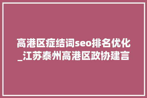 高港区症结词seo排名优化_江苏泰州高港区政协建言优化营商情形 高港区症结词seo排名优化_江苏泰州高港区政协建言优化营商情形 必应SEO