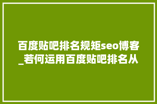 百度贴吧排名规矩seo博客_若何运用百度贴吧排名从01做精准引流