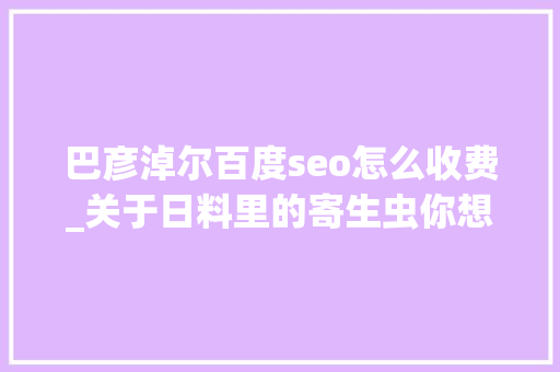 巴彦淖尔百度seo怎么收费_关于日料里的寄生虫你想知道和不想知道的都在这里