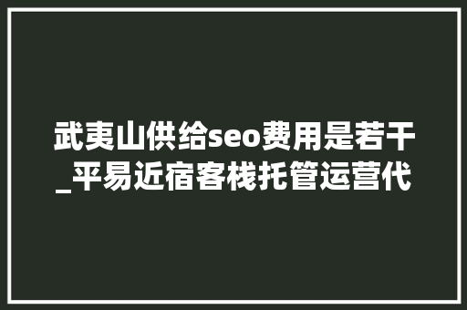 武夷山供给seo费用是若干_平易近宿客栈托管运营代运营合作协议书合同样板客栈联盟版 武夷山供给seo费用是若干_平易近宿客栈托管运营代运营合作协议书合同样板客栈联盟版 网站建设公司