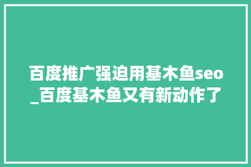 百度推广强迫用基木鱼seo_百度基木鱼又有新动作了很多人已被打了个措手不及
