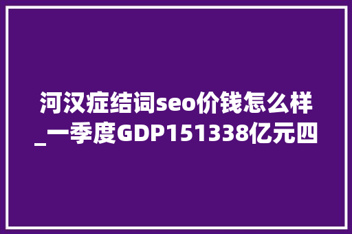 河汉症结词seo价钱怎么样_一季度GDP151338亿元四大年夜关键词读懂广州河汉若何平稳开局 河汉症结词seo价钱怎么样_一季度GDP151338亿元四大年夜关键词读懂广州河汉若何平稳开局 SEO关键词