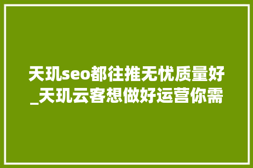 天玑seo都往推无忧质量好_天玑云客想做好运营你需要这些器械 天玑seo都往推无忧质量好_天玑云客想做好运营你需要这些器械 百度SEO