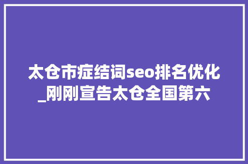太仓市症结词seo排名优化_刚刚宣告太仓全国第六 太仓市症结词seo排名优化_刚刚宣告太仓全国第六 百度SEO
