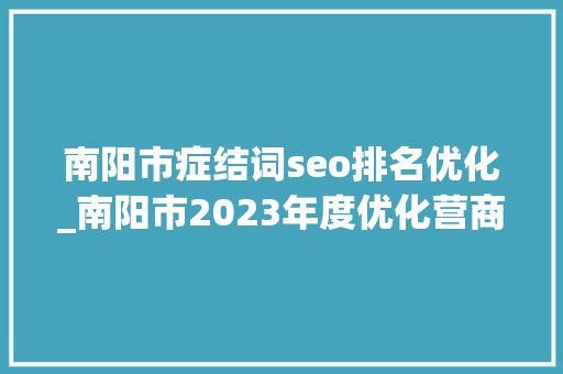 南阳市症结词seo排名优化_南阳市2023年度优化营商情形工作光荣榜 南阳市症结词seo排名优化_南阳市2023年度优化营商情形工作光荣榜 百度SEO