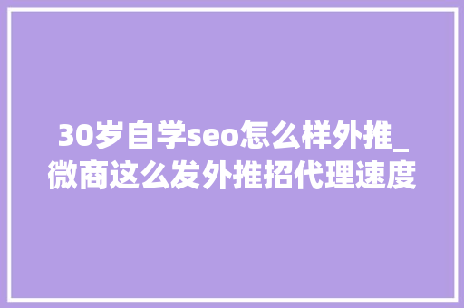 30岁自学seo怎么样外推_微商这么发外推招代理速度提高2倍以上 30岁自学seo怎么样外推_微商这么发外推招代理速度提高2倍以上 必应SEO