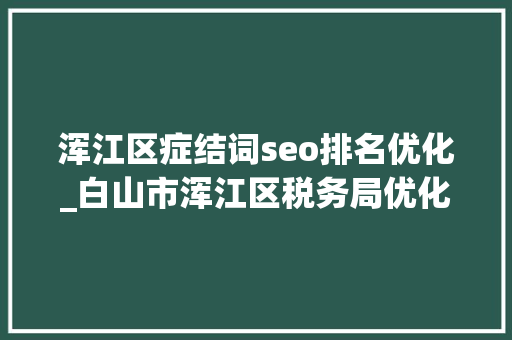浑江区症结词seo排名优化_白山市浑江区税务局优化做事助企优质成长 浑江区症结词seo排名优化_白山市浑江区税务局优化做事助企优质成长 必应SEO