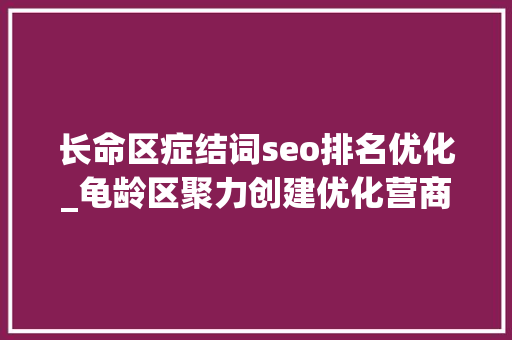 长命区症结词seo排名优化_龟龄区聚力创建优化营商情形标杆城市 长命区症结词seo排名优化_龟龄区聚力创建优化营商情形标杆城市 必应SEO
