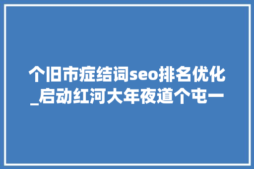 个旧市症结词seo排名优化_启动红河大年夜道个屯一级公路取消收费工作…来看红河州2021年政府工作申报关于个旧的关键词 个旧市症结词seo排名优化_启动红河大年夜道个屯一级公路取消收费工作…来看红河州2021年政府工作申报关于个旧的关键词 SEO关键词