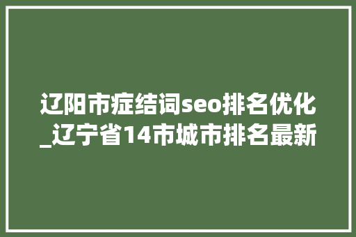 辽阳市症结词seo排名优化_辽宁省14市城市排名最新公布大年夜连第2营口领先锦州辽阳第10